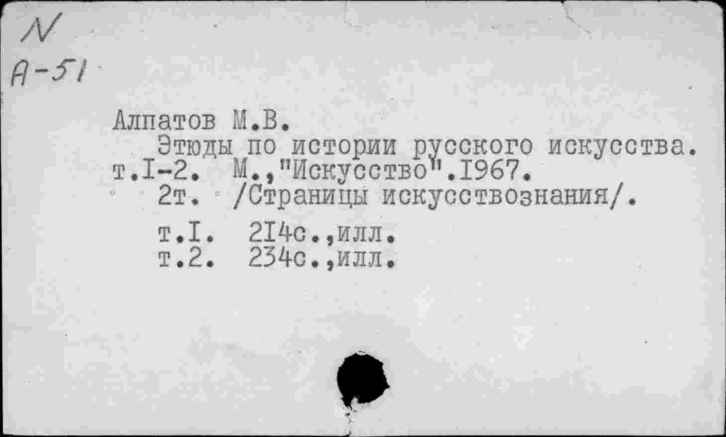 ﻿Алпатов М.В.
Этюды по истории русского искусства.
т.1-2. М./’Искусство".1967.
2т. /Страницы искусствознания/.
т.1. 214с.,илл.
т.2. 234с.,илл.